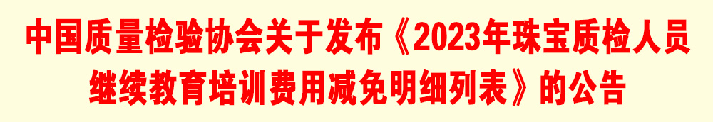 中國質(zhì)量檢驗協(xié)會關(guān)于發(fā)布《2023年珠寶質(zhì)檢人員繼續(xù)教育培訓費用減免明細列表》的公告